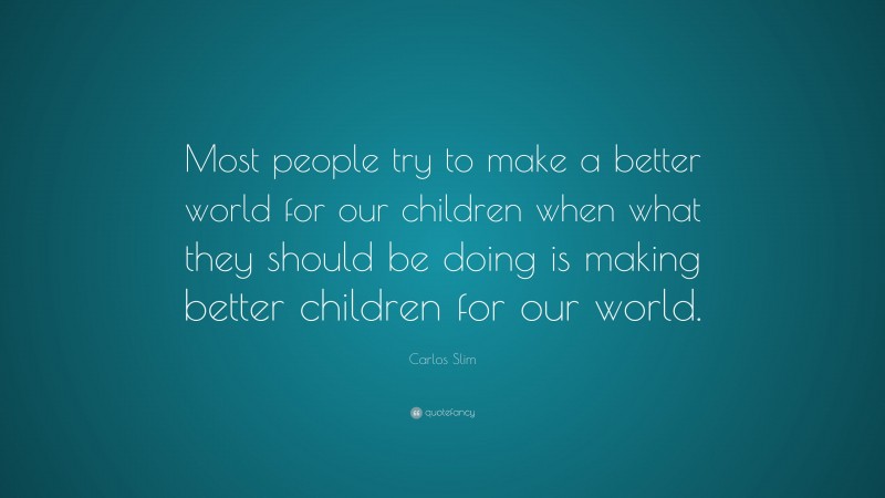 Carlos Slim Quote: “Most people try to make a better world for our children when what they should be doing is making better children for our world.”