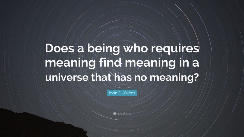 Irvin D. Yalom Quote: “Does a being who requires meaning find meaning in a universe that has no meaning?”