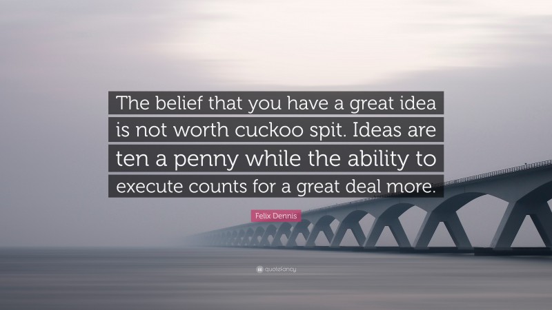 Felix Dennis Quote: “The belief that you have a great idea is not worth cuckoo spit. Ideas are ten a penny while the ability to execute counts for a great deal more.”