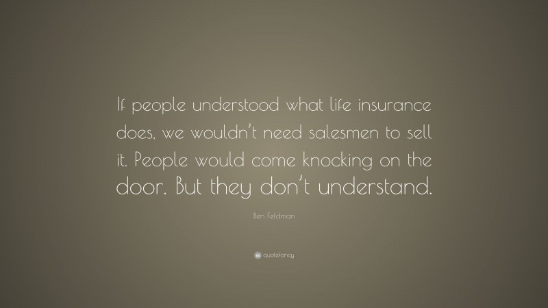 Ben Feldman Quote: “If people understood what life insurance does, we wouldn’t need salesmen to sell it. People would come knocking on the door. But they don’t understand.”