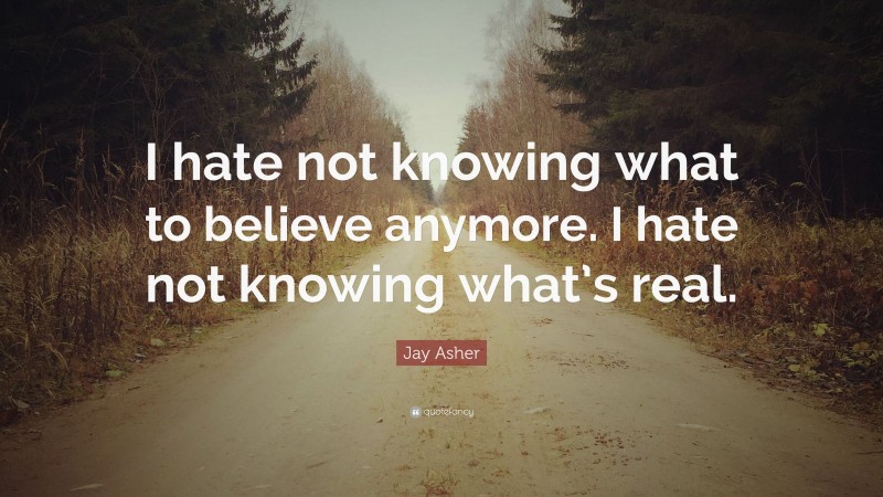 Jay Asher Quote: “I hate not knowing what to believe anymore. I hate not knowing what’s real.”
