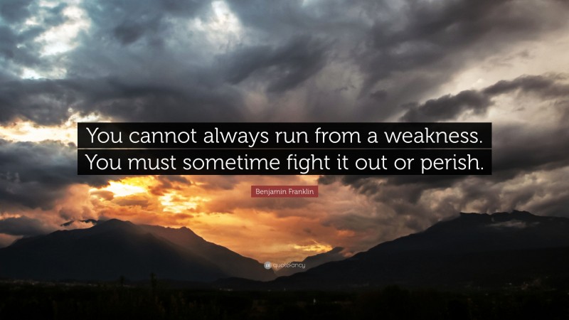 Benjamin Franklin Quote: “You cannot always run from a weakness. You ...