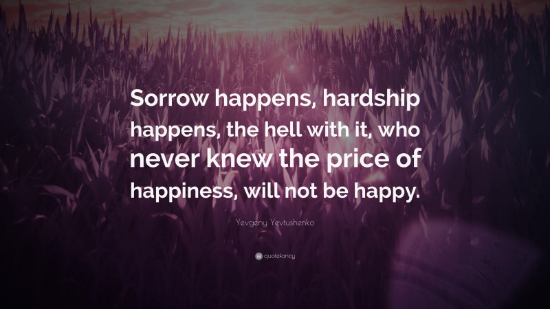 Yevgeny Yevtushenko Quote: “Sorrow happens, hardship happens, the hell with it, who never knew the price of happiness, will not be happy.”