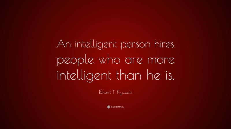 Robert T. Kiyosaki Quote: “An intelligent person hires people who are more intelligent than he is.”
