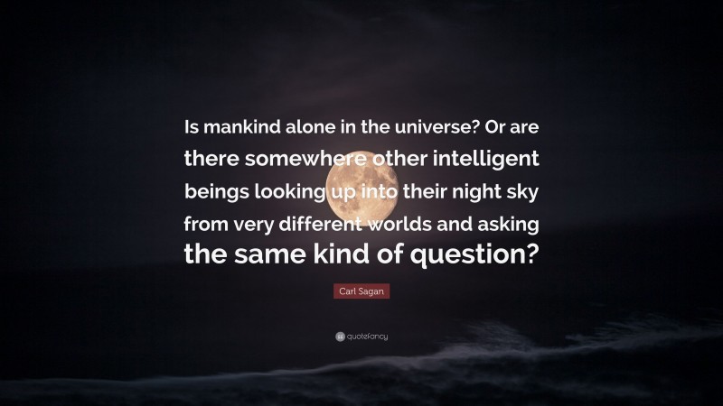 Carl Sagan Quote: “Is mankind alone in the universe? Or are there somewhere other intelligent beings looking up into their night sky from very different worlds and asking the same kind of question?”