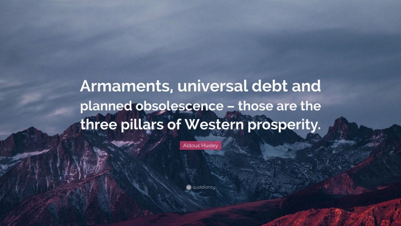 Aldous Huxley Quote: “Armaments, universal debt and planned obsolescence – those are the three pillars of Western prosperity.”