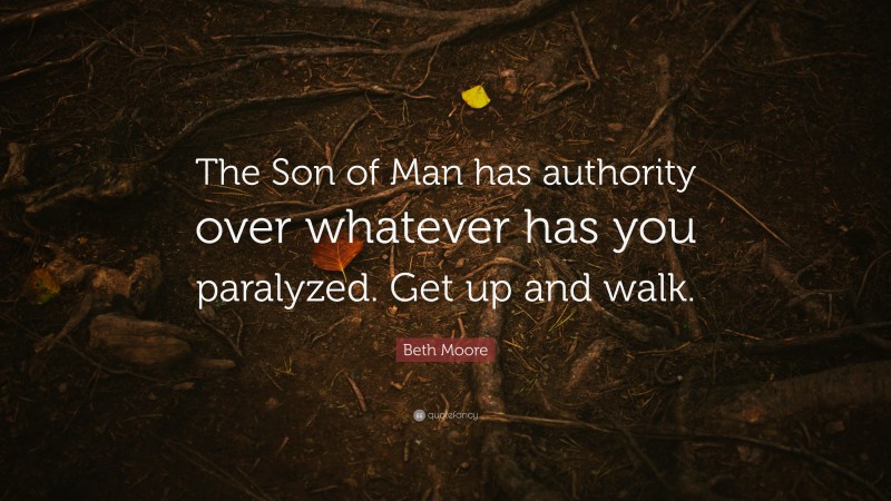 Beth Moore Quote: “The Son of Man has authority over whatever has you paralyzed. Get up and walk.”