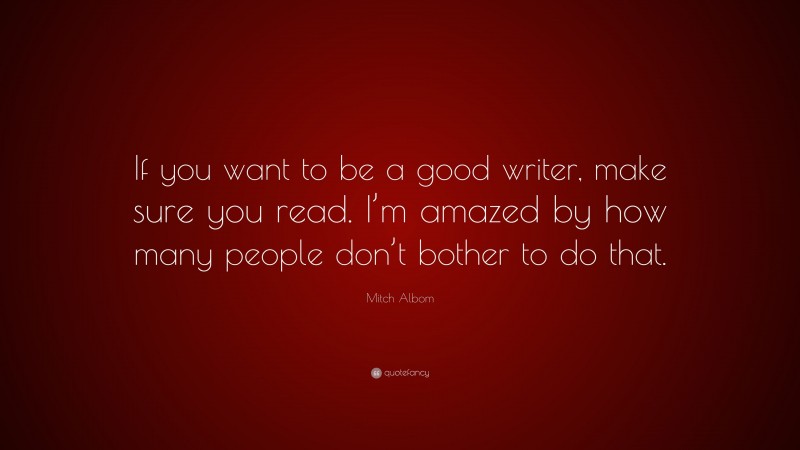 Mitch Albom Quote: “If you want to be a good writer, make sure you read. I’m amazed by how many people don’t bother to do that.”