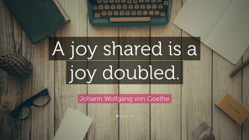 Johann Wolfgang von Goethe Quote: “A joy shared is a joy doubled.”
