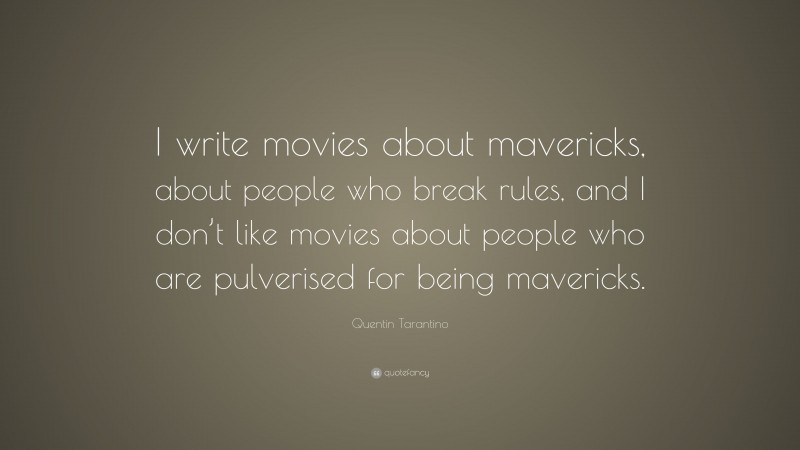 Quentin Tarantino Quote: “I write movies about mavericks, about people who break rules, and I don’t like movies about people who are pulverised for being mavericks.”