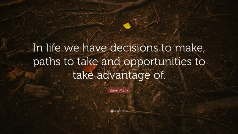 Zayn Malik Quote: “In life we have decisions to make, paths to take and opportunities to take advantage of.”