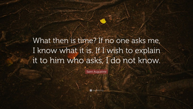 Saint Augustine Quote: “What then is time? If no one asks me, I know what it is. If I wish to explain it to him who asks, I do not know.”