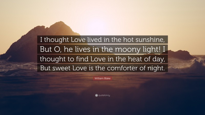 William Blake Quote: “I thought Love lived in the hot sunshine, But O, he lives in the moony light! I thought to find Love in the heat of day, But sweet Love is the comforter of night.”