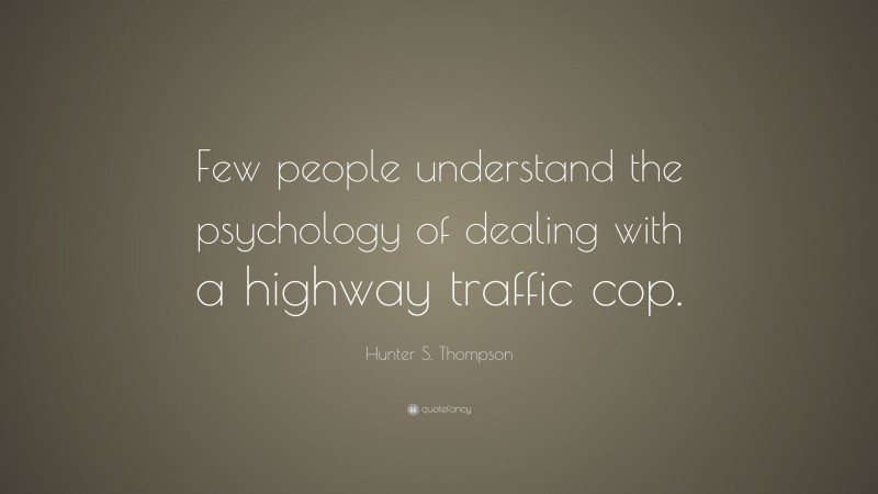 Hunter S. Thompson Quote: “Few people understand the psychology of dealing with a highway traffic cop.”