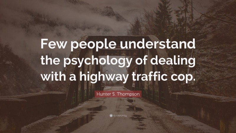 Hunter S. Thompson Quote: “Few people understand the psychology of dealing with a highway traffic cop.”