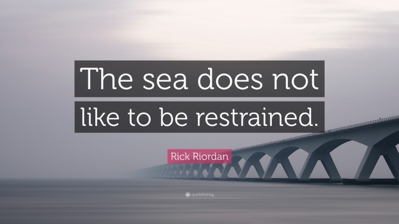Rick Riordan Quote: “The sea does not like to be restrained.”
