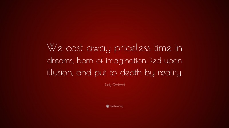 Judy Garland Quote: “We cast away priceless time in dreams, born of imagination, fed upon illusion, and put to death by reality.”