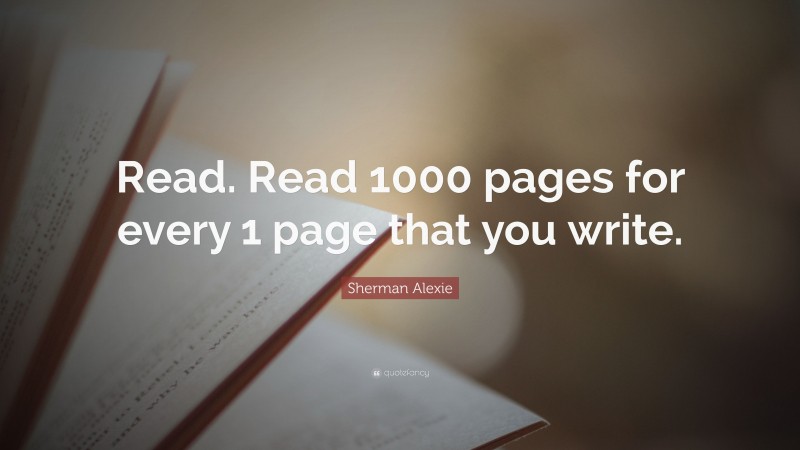 Sherman Alexie Quote: “Read. Read 1000 pages for every 1 page that you write.”