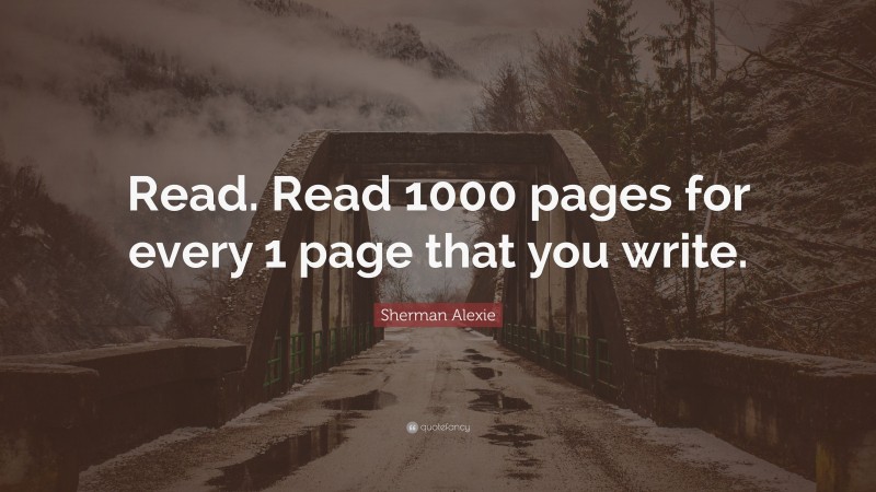 Sherman Alexie Quote: “Read. Read 1000 pages for every 1 page that you write.”