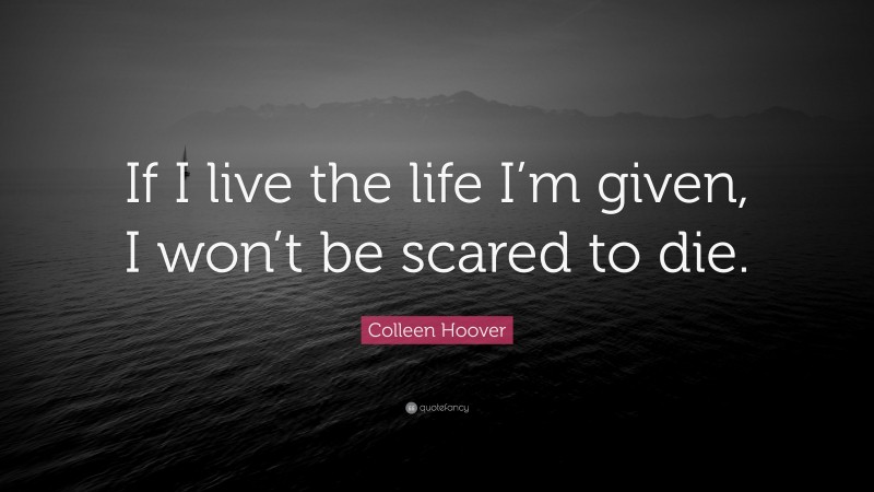 Colleen Hoover Quote: “If I live the life I’m given, I won’t be scared to die.”