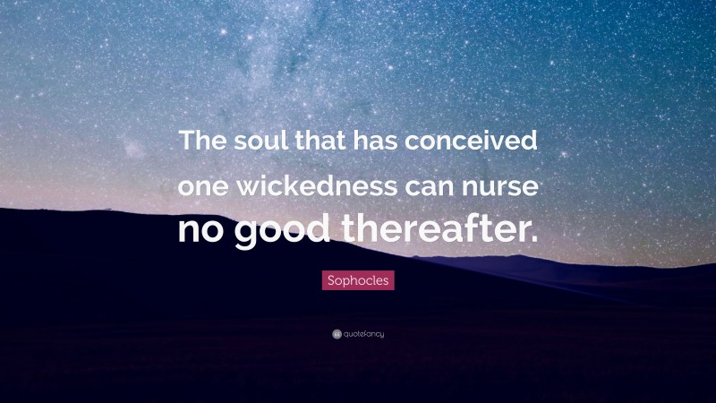Sophocles Quote: “The soul that has conceived one wickedness can nurse no good thereafter.”