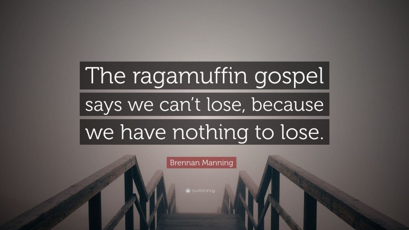 Brennan Manning Quote: “The ragamuffin gospel says we can’t lose, because we have nothing to lose.”