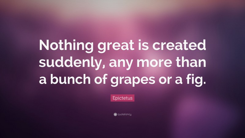Epictetus Quote: “Nothing great is created suddenly, any more than a bunch of grapes or a fig.”