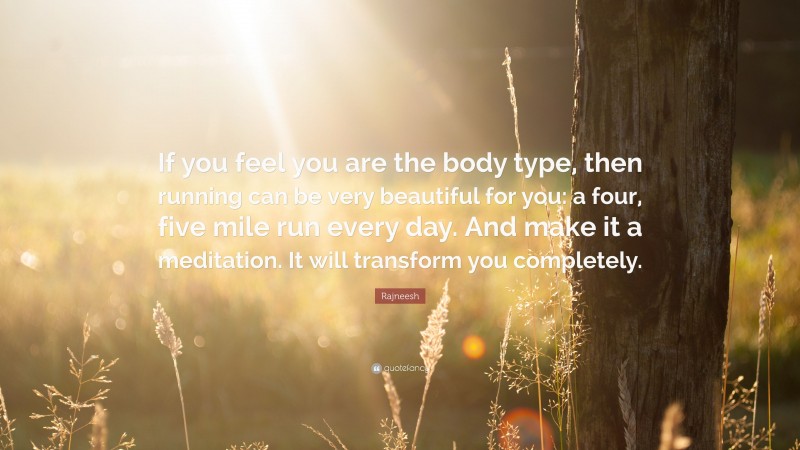 Rajneesh Quote: “If you feel you are the body type, then running can be very beautiful for you: a four, five mile run every day. And make it a meditation. It will transform you completely.”