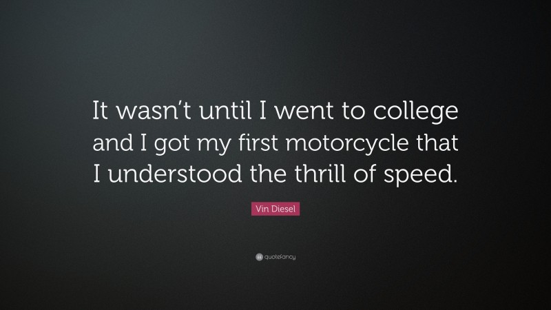 Vin Diesel Quote: “It wasn’t until I went to college and I got my first motorcycle that I understood the thrill of speed.”