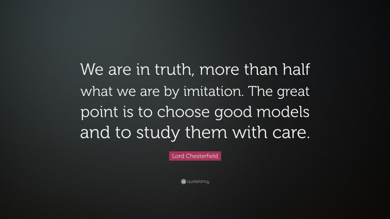 Lord Chesterfield Quote: “We are in truth, more than half what we are by imitation. The great point is to choose good models and to study them with care.”