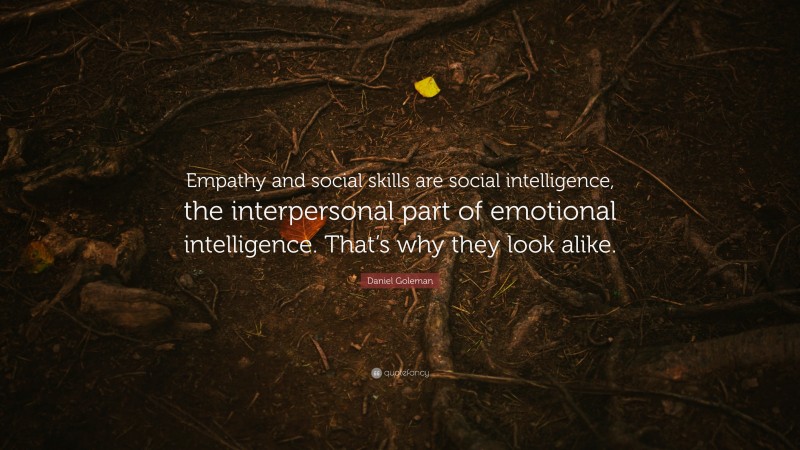 Daniel Goleman Quote: “Empathy and social skills are social intelligence, the interpersonal part of emotional intelligence. That’s why they look alike.”