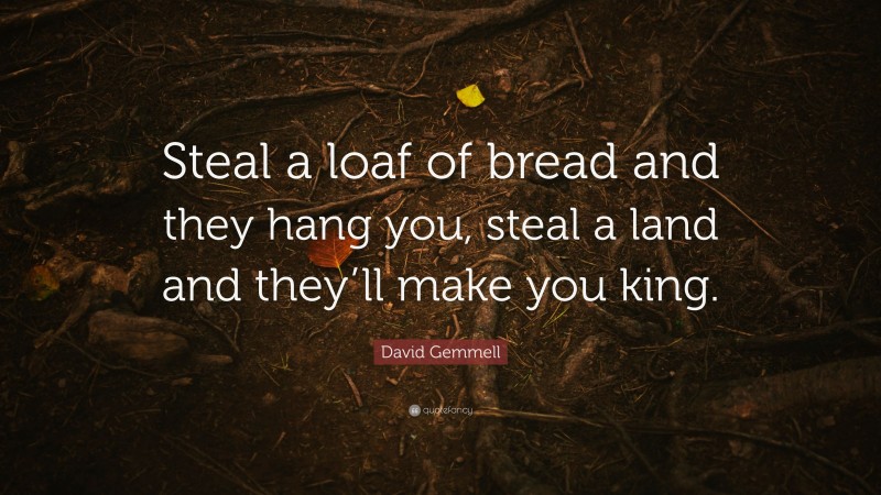 David Gemmell Quote: “Steal a loaf of bread and they hang you, steal a land and they’ll make you king.”