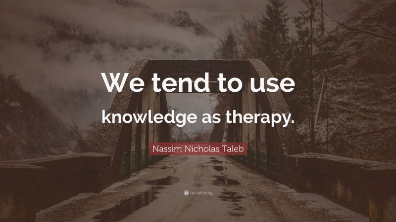 Nassim Nicholas Taleb Quote: “We tend to use knowledge as therapy.”