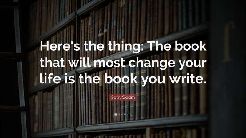 Seth Godin Quote: “Here’s the thing: The book that will most change your life is the book you write.”