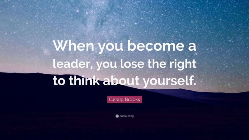 Gerald Brooks Quote: “When you become a leader, you lose the right to think about yourself.”