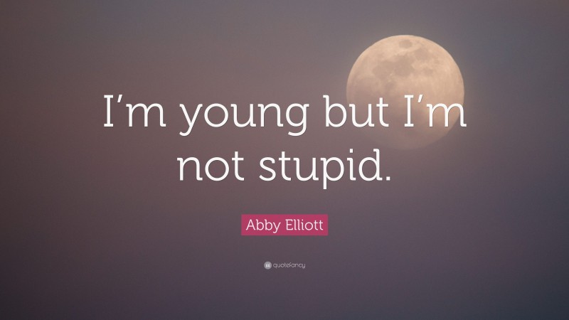 Abby Elliott Quote: “I’m young but I’m not stupid.”