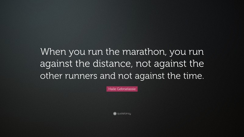 Haile Gebrselassie Quote: “When you run the marathon, you run against the distance, not against the other runners and not against the time.”