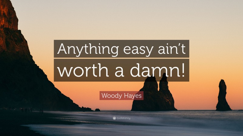 Woody Hayes Quote: “Anything easy ain’t worth a damn!”