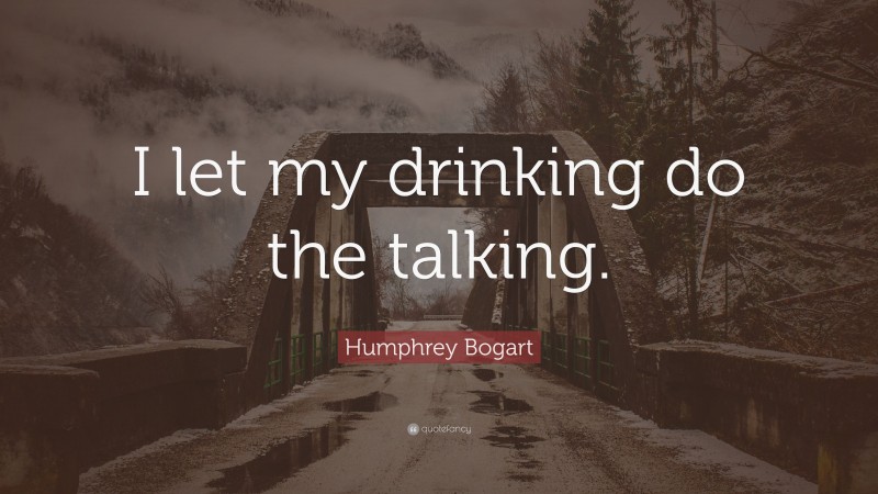 Humphrey Bogart Quote: “I let my drinking do the talking.”