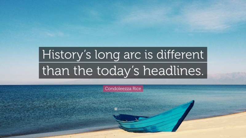 Condoleezza Rice Quote: “History’s long arc is different than the today’s headlines.”