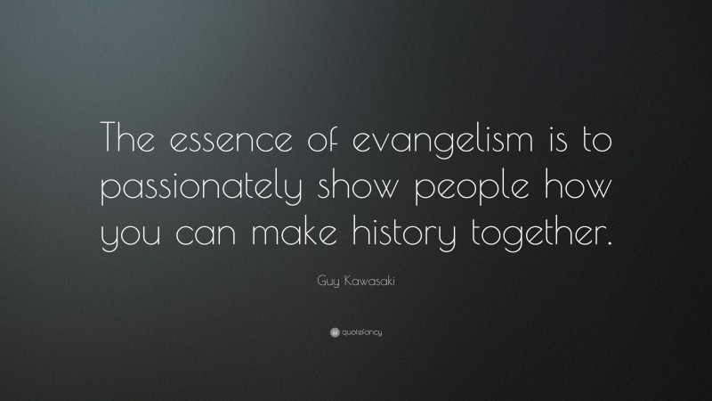 Guy Kawasaki Quote: “The essence of evangelism is to passionately show people how you can make history together.”