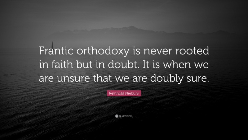 Reinhold Niebuhr Quote: “Frantic orthodoxy is never rooted in faith but in doubt. It is when we are unsure that we are doubly sure.”