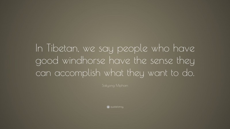 Sakyong Mipham Quote: “In Tibetan, we say people who have good windhorse have the sense they can accomplish what they want to do.”