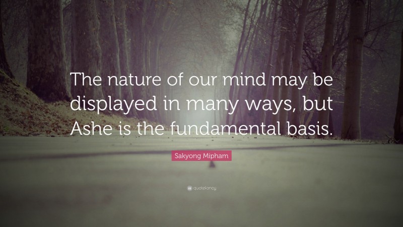 Sakyong Mipham Quote: “The nature of our mind may be displayed in many ways, but Ashe is the fundamental basis.”