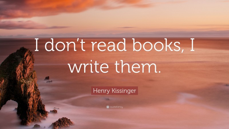 Henry Kissinger Quote: “I don’t read books, I write them.”
