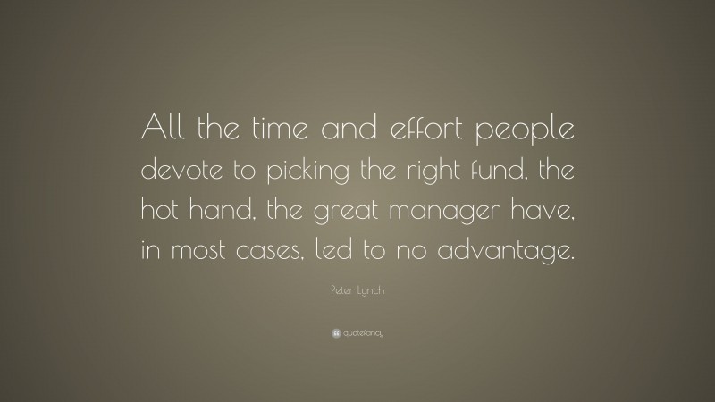 Peter Lynch Quote: “All the time and effort people devote to picking the right fund, the hot hand, the great manager have, in most cases, led to no advantage.”