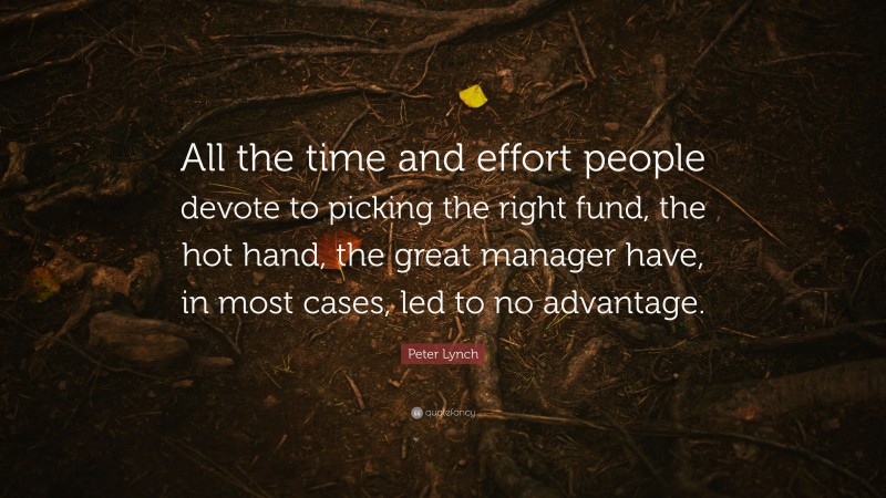 Peter Lynch Quote: “All the time and effort people devote to picking the right fund, the hot hand, the great manager have, in most cases, led to no advantage.”