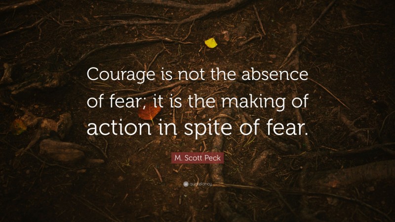 M. Scott Peck Quote: “Courage is not the absence of fear; it is the making of action in spite of fear.”