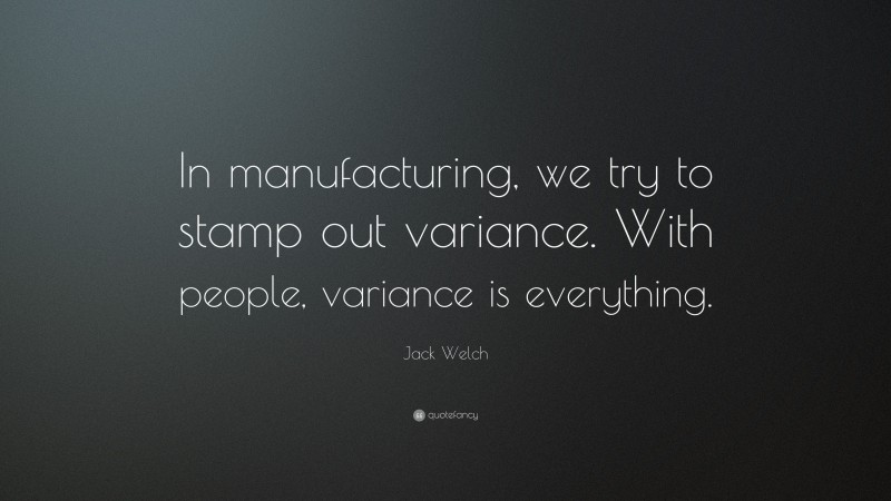 Jack Welch Quote: “In manufacturing, we try to stamp out variance. With people, variance is everything.”
