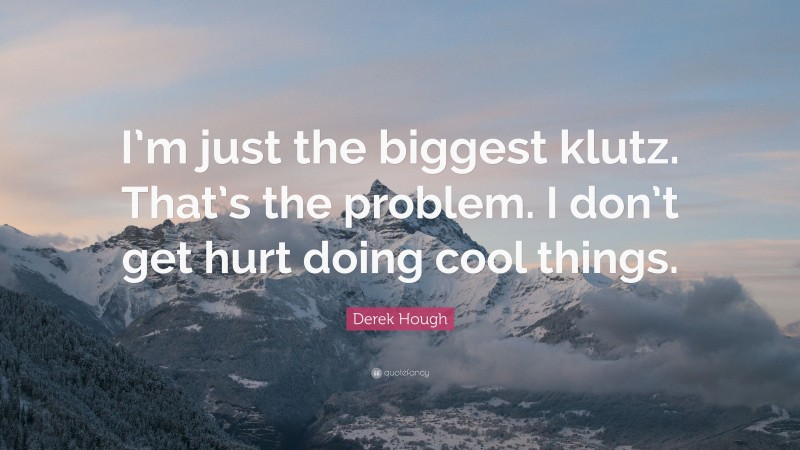 Derek Hough Quote: “I’m just the biggest klutz. That’s the problem. I don’t get hurt doing cool things.”